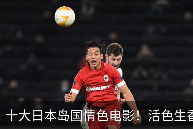 十大日本岛国情色电影!活色生香大尺度有深度贼过瘾